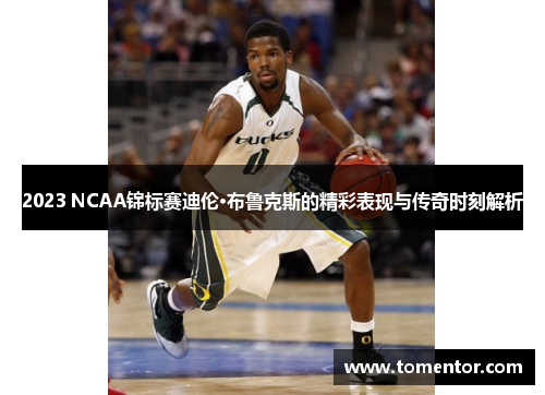 2023 NCAA锦标赛迪伦·布鲁克斯的精彩表现与传奇时刻解析